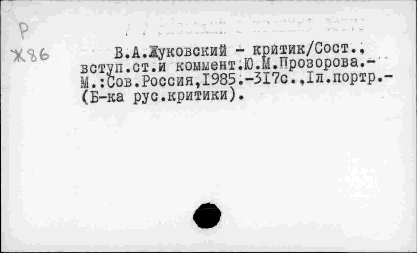 ﻿

В.А.Жуковский - критик/Сост., вступ.ст.и коммент.Ю.м.Прозорова.-М.:Сов.Россия,1985.-317с.,1л.портр. (Б-ка рус.критики).